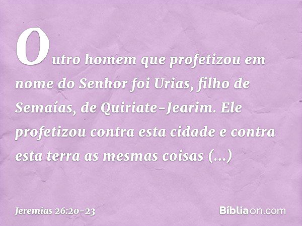 Outro homem que profetizou em nome do Senhor foi Urias, filho de Semaías, de Quiriate-Jearim. Ele profetizou contra esta cidade e contra esta terra as mesmas co