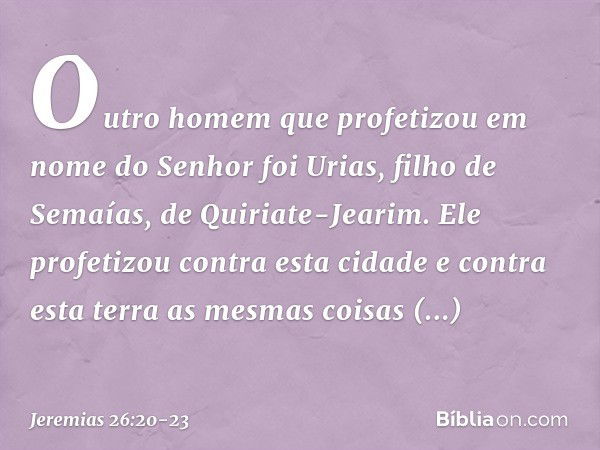 Outro homem que profetizou em nome do Senhor foi Urias, filho de Semaías, de Quiriate-Jearim. Ele profetizou contra esta cidade e contra esta terra as mesmas co