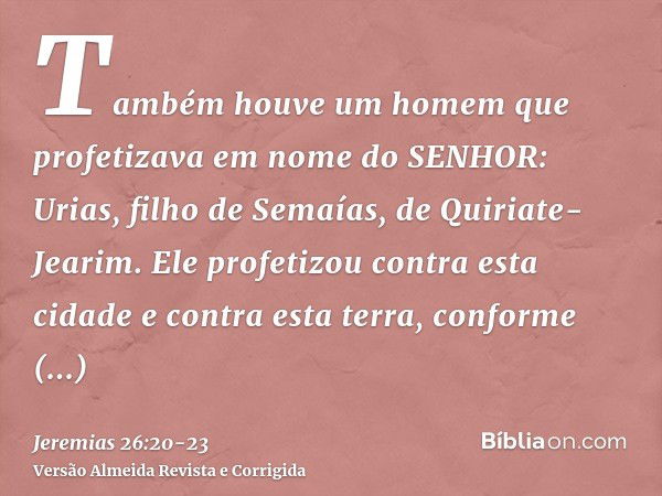 Também houve um homem que profetizava em nome do SENHOR: Urias, filho de Semaías, de Quiriate-Jearim. Ele profetizou contra esta cidade e contra esta terra, con