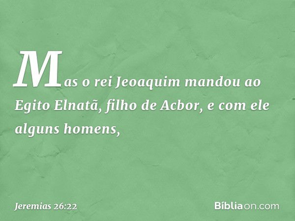 Mas o rei Jeoaquim mandou ao Egito Elnatã, filho de Acbor, e com ele alguns ho­mens, -- Jeremias 26:22