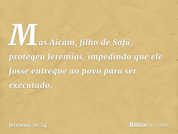 Mas Aicam, filho de Safã, protegeu Jeremias, impedindo que ele fosse entregue ao povo para ser executado. -- Jeremias 26:24