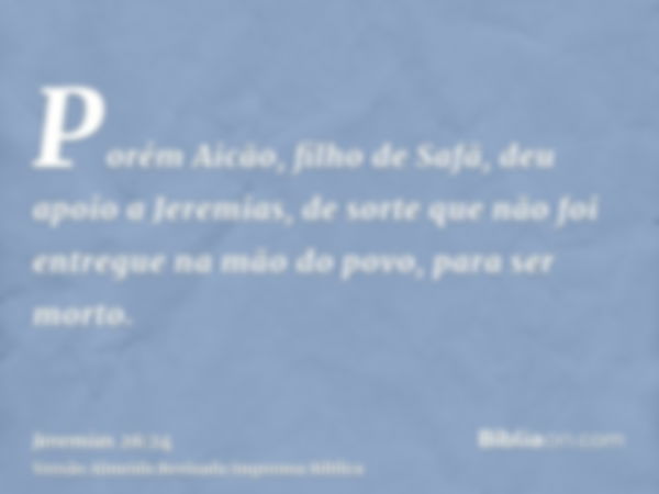 Porém Aicão, filho de Safã, deu apoio a Jeremias, de sorte que não foi entregue na mão do povo, para ser morto.