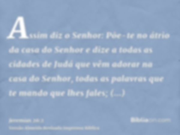 Assim diz o Senhor: Põe-te no átrio da casa do Senhor e dize a todas as cidades de Judá que vêm adorar na casa do Senhor, todas as palavras que te mando que lhe