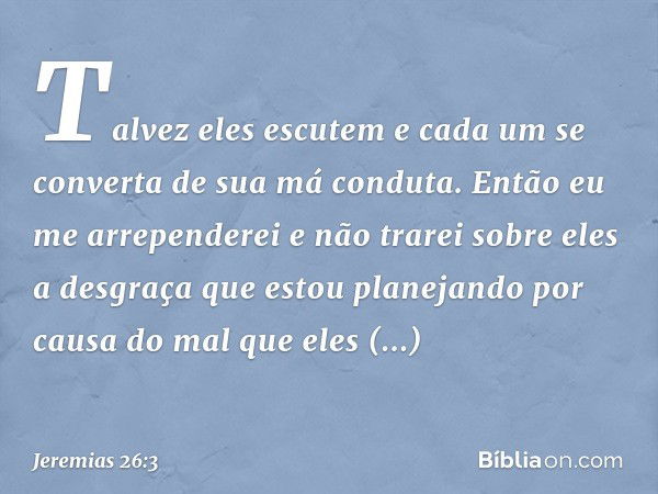 Talvez eles escutem e cada um se converta de sua má conduta. Então eu me arrependerei e não trarei sobre eles a desgraça que estou planejando por causa do mal q