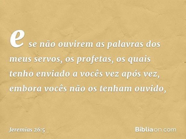 e se não ouvirem as palavras dos meus servos, os profetas, os quais tenho enviado a vocês vez após vez, embora vocês não os te­nham ouvido, -- Jeremias 26:5