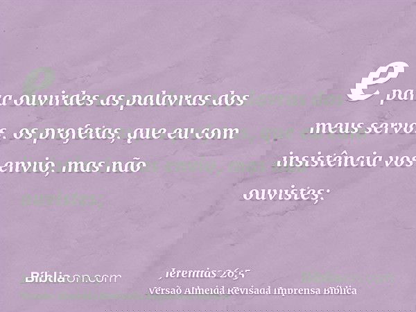 e para ouvirdes as palavras dos meus servos, os profetas, que eu com insistência vos envio, mas não ouvistes;