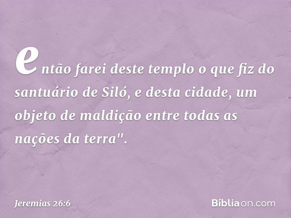 então farei deste templo o que fiz do santuário de Siló, e desta cidade, um objeto de maldição entre todas as nações da terra". -- Jeremias 26:6