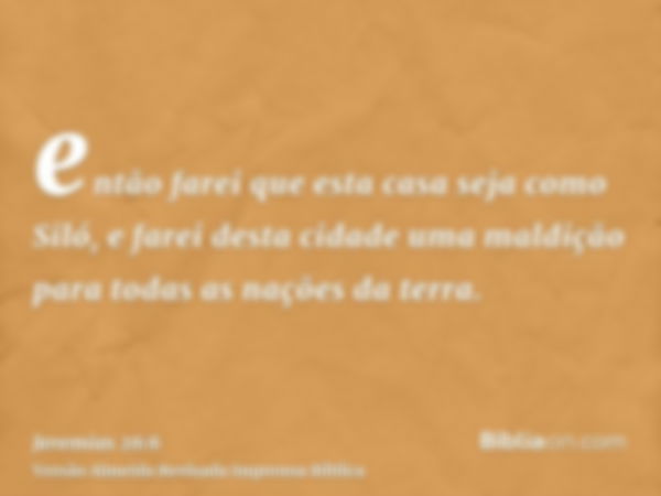 então farei que esta casa seja como Siló, e farei desta cidade uma maldição para todas as nações da terra.