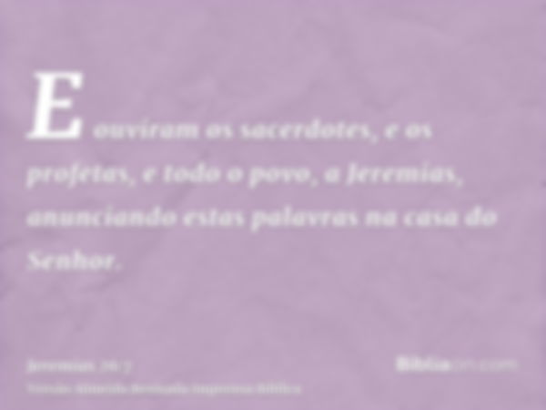 E ouviram os sacerdotes, e os profetas, e todo o povo, a Jeremias, anunciando estas palavras na casa do Senhor.