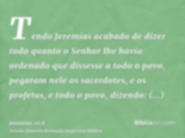 Tendo Jeremias acabado de dizer tudo quanto o Senhor lhe havia ordenado que dissesse a todo o povo, pegaram nele os sacerdotes, e os profetas, e todo o povo, di