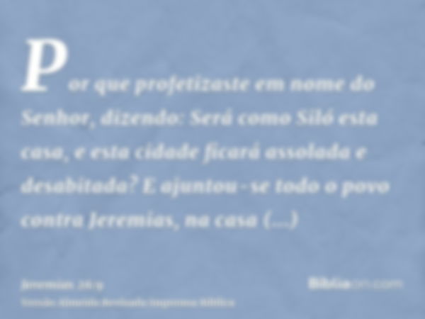 Por que profetizaste em nome do Senhor, dizendo: Será como Siló esta casa, e esta cidade ficará assolada e desabitada? E ajuntou-se todo o povo contra Jeremias,