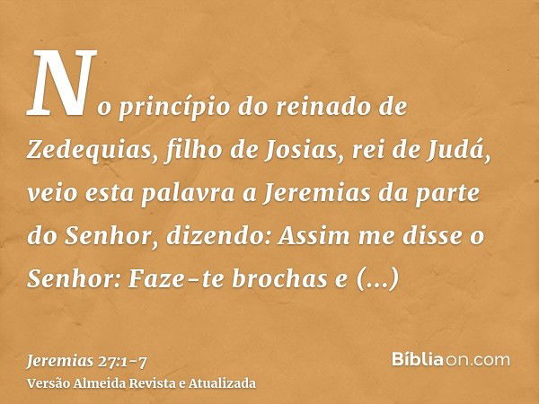 No princípio do reinado de Zedequias, filho de Josias, rei de Judá, veio esta palavra a Jeremias da parte do Senhor, dizendo:Assim me disse o Senhor: Faze-te br