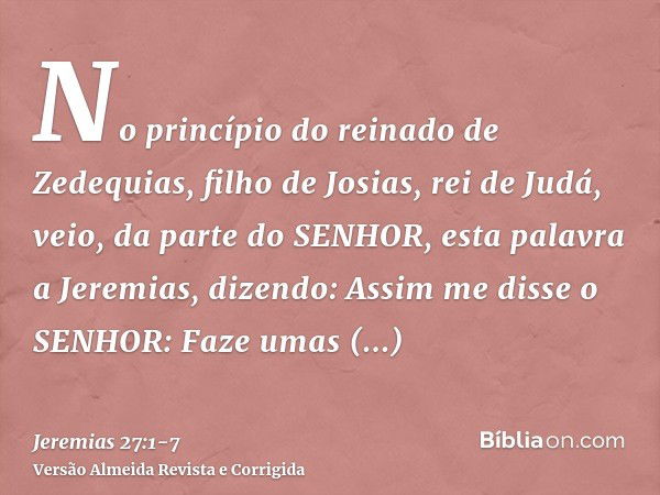 No princípio do reinado de Zedequias, filho de Josias, rei de Judá, veio, da parte do SENHOR, esta palavra a Jeremias, dizendo:Assim me disse o SENHOR: Faze uma