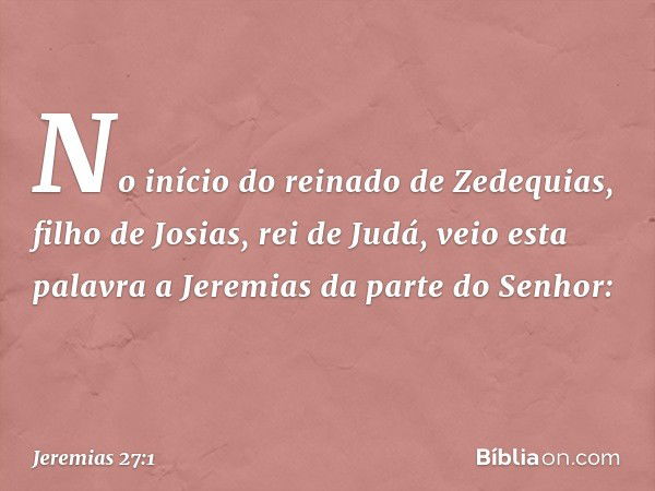 No início do reinado de Zedequias, filho de Josias, rei de Judá, veio esta palavra a Jeremias da parte do Senhor: -- Jeremias 27:1