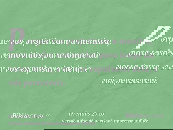 porque vos profetizam a mentira, para serdes removidos para longe da vossa terra, e eu vos expulsarei dela, e vós perecereis.