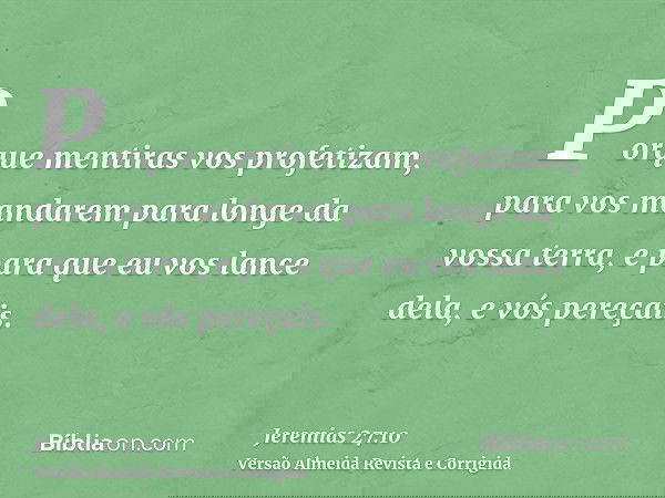 Porque mentiras vos profetizam, para vos mandarem para longe da vossa terra, e para que eu vos lance dela, e vós pereçais.