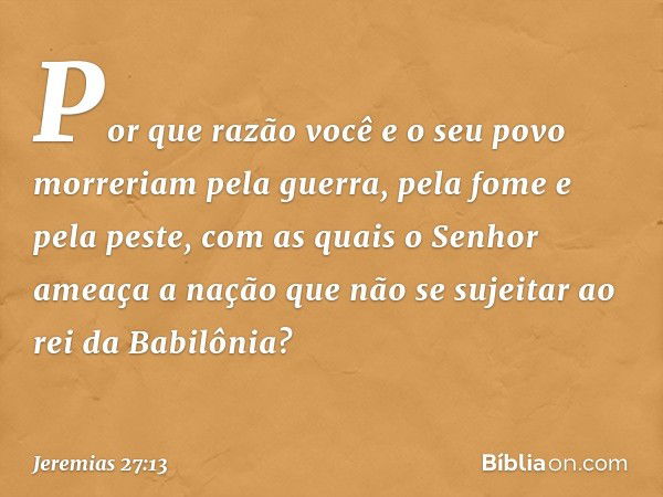 Por que razão você e o seu povo morreriam pela guerra, pela fome e pela peste, com as quais o Senhor ameaça a nação que não se sujeitar ao rei da Babilônia? -- 