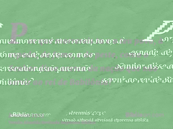 Por que morrereis tu e o teu povo, à espada, de fome, e de peste, como o Senhor disse acerca da nação que não servir ao rei de Babilônia?