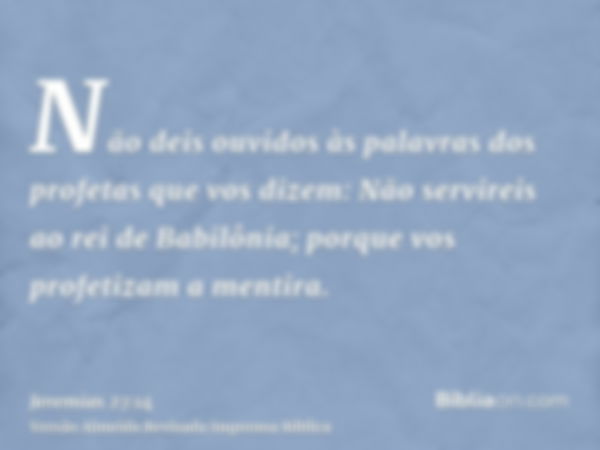 Não deis ouvidos às palavras dos profetas que vos dizem: Não servireis ao rei de Babilônia; porque vos profetizam a mentira.