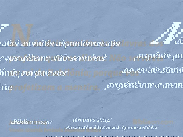 Não deis ouvidos às palavras dos profetas que vos dizem: Não servireis ao rei de Babilônia; porque vos profetizam a mentira.