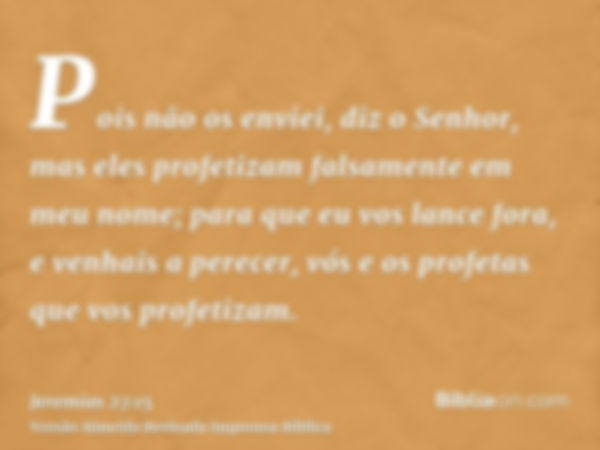 Pois não os enviei, diz o Senhor, mas eles profetizam falsamente em meu nome; para que eu vos lance fora, e venhais a perecer, vós e os profetas que vos profeti