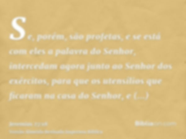 Se, porém, são profetas, e se está com eles a palavra do Senhor, intercedam agora junto ao Senhor dos exércitos, para que os utensílios que ficaram na casa do S