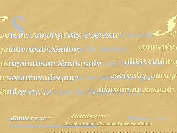 Se, porém, são profetas, e se está com eles a palavra do Senhor, intercedam agora junto ao Senhor dos exércitos, para que os utensílios que ficaram na casa do S