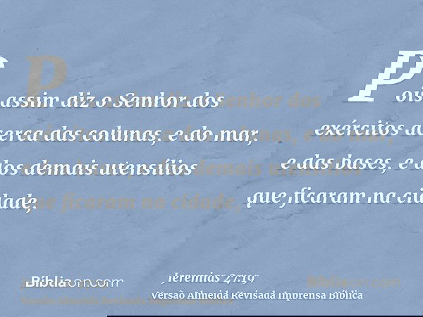 Pois assim diz o Senhor dos exércitos acerca das colunas, e do mar, e das bases, e dos demais utensílios que ficaram na cidade,