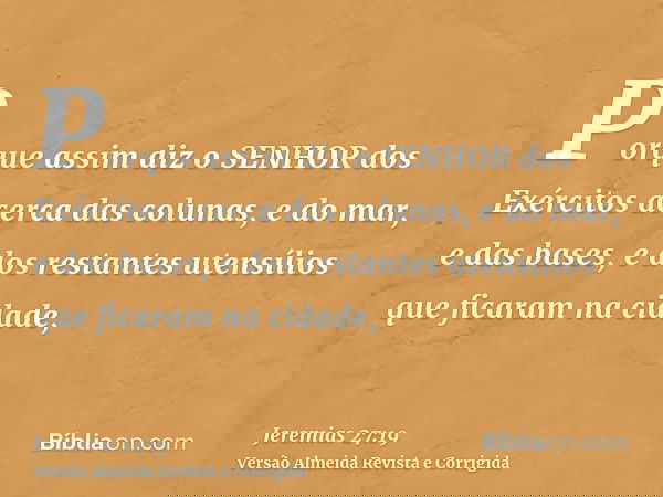 Porque assim diz o SENHOR dos Exércitos acerca das colunas, e do mar, e das bases, e dos restantes utensílios que ficaram na cidade,