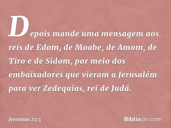 Depois mande uma mensagem aos reis de Edom, de Moabe, de Amom, de Tiro e de Si­dom, por meio dos embaixadores que vieram a Jerusalém para ver Zedequias, rei de 