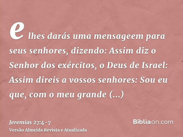 e lhes darás uma mensageem para seus senhores, dizendo: Assim diz o Senhor dos exércitos, o Deus de Israel: Assim direis a vossos senhores:Sou eu que, com o meu