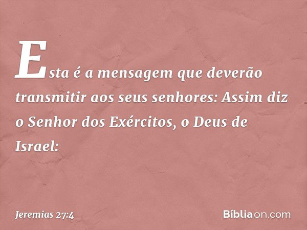 Esta é a mensagem que deverão transmitir aos seus senhores: Assim diz o Senhor dos Exércitos, o Deus de Israel: -- Jeremias 27:4