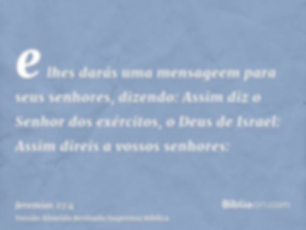 e lhes darás uma mensageem para seus senhores, dizendo: Assim diz o Senhor dos exércitos, o Deus de Israel: Assim direis a vossos senhores: