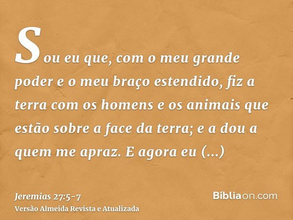 Sou eu que, com o meu grande poder e o meu braço estendido, fiz a terra com os homens e os animais que estão sobre a face da terra; e a dou a quem me apraz.E ag