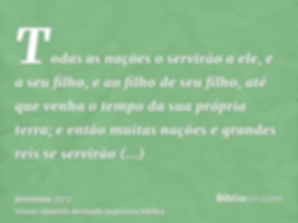 Todas as nações o servirão a ele, e a seu filho, e ao filho de seu filho, até que venha o tempo da sua própria terra; e então muitas nações e grandes reis se se