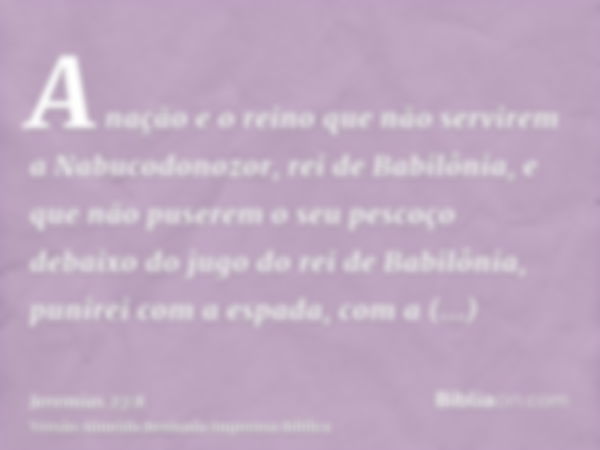 A nação e o reino que não servirem a Nabucodonozor, rei de Babilônia, e que não puserem o seu pescoço debaixo do jugo do rei de Babilônia, punirei com a espada,