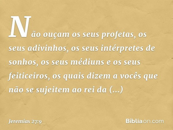 Não ouçam os seus profetas, os seus adivinhos, os seus intérpretes de sonhos, os seus médiuns e os seus feiticeiros, os quais dizem a vocês que não se sujeitem 