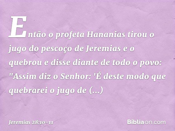 Então o profeta Hananias tirou o jugo do pescoço de Jeremias e o quebrou e disse diante de todo o povo: "Assim diz o Senhor: 'É deste modo que quebrarei o jugo 