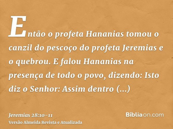 Então o profeta Hananias tomou o canzil do pescoço do profeta Jeremias e o quebrou.E falou Hananias na presença de todo o povo, dizendo: Isto diz o Senhor: Assi