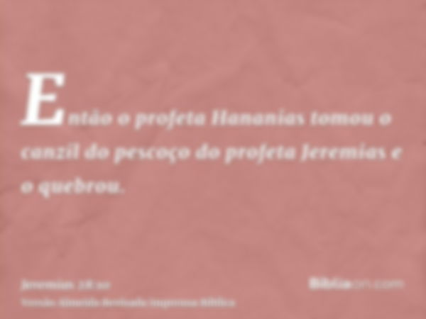 Então o profeta Hananias tomou o canzil do pescoço do profeta Jeremias e o quebrou.