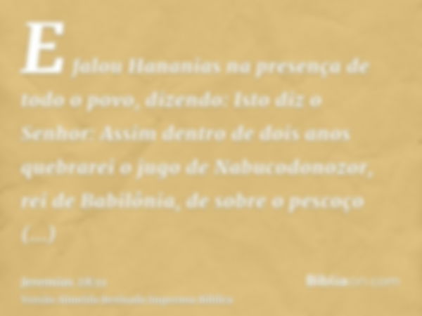 E falou Hananias na presença de todo o povo, dizendo: Isto diz o Senhor: Assim dentro de dois anos quebrarei o jugo de Nabucodonozor, rei de Babilônia, de sobre