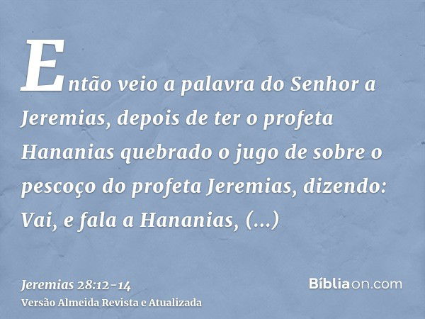 Então veio a palavra do Senhor a Jeremias, depois de ter o profeta Hananias quebrado o jugo de sobre o pescoço do profeta Jeremias, dizendo:Vai, e fala a Hanani