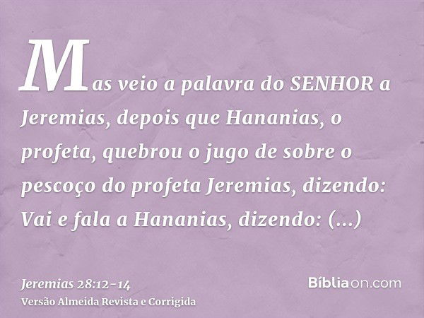 Mas veio a palavra do SENHOR a Jeremias, depois que Hananias, o profeta, quebrou o jugo de sobre o pescoço do profeta Jeremias, dizendo:Vai e fala a Hananias, d