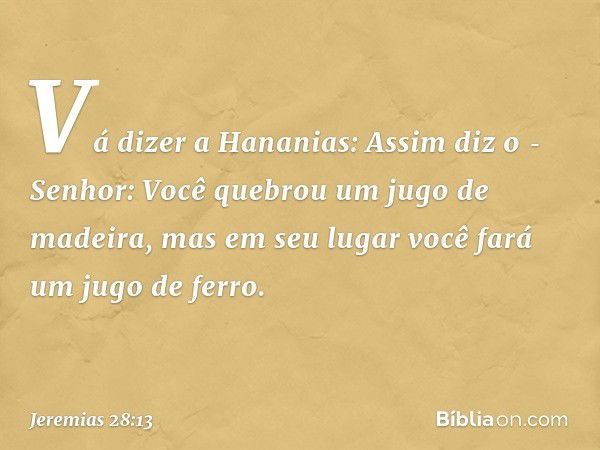 "Vá dizer a Hananias: Assim diz o ­Senhor: Você quebrou um jugo de madeira, mas em seu lugar você fará um jugo de ferro. -- Jeremias 28:13