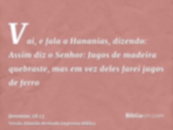 Vai, e fala a Hananias, dizendo: Assim diz o Senhor: Jugos de madeira quebraste, mas em vez deles farei jugos de ferro