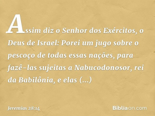 Assim diz o Senhor dos Exércitos, o Deus de Israel: Porei um jugo sobre o pescoço de todas essas nações, para fazê-las sujeitas a Nabucodonosor, rei da Babilôni