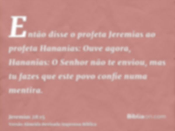 Então disse o profeta Jeremias ao profeta Hananias: Ouve agora, Hananias: O Senhor não te enviou, mas tu fazes que este povo confie numa mentira.