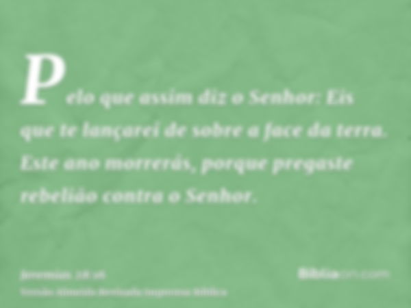 Pelo que assim diz o Senhor: Eis que te lançarei de sobre a face da terra. Este ano morrerás, porque pregaste rebelião contra o Senhor.