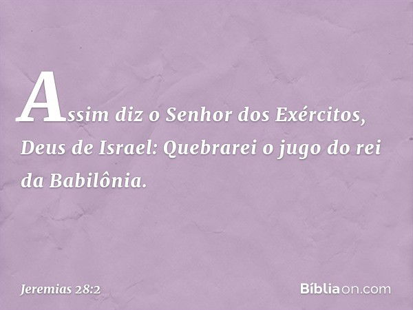 "Assim diz o Senhor dos Exércitos, Deus de Israel: 'Quebrarei o jugo do rei da Babilônia. -- Jeremias 28:2