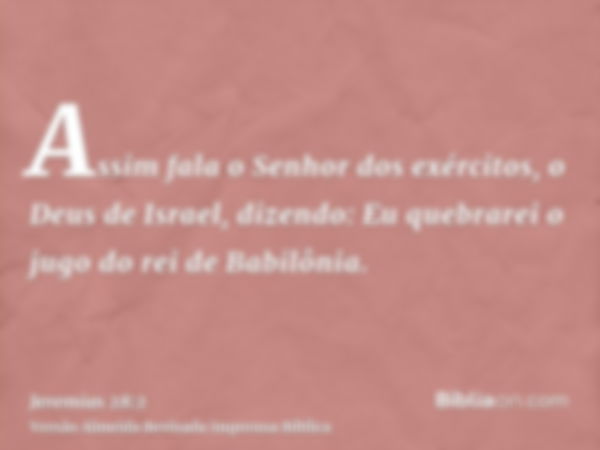 Assim fala o Senhor dos exércitos, o Deus de Israel, dizendo: Eu quebrarei o jugo do rei de Babilônia.